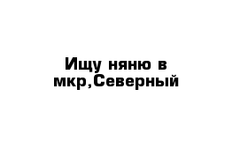 Ищу няню в мкр,Северный